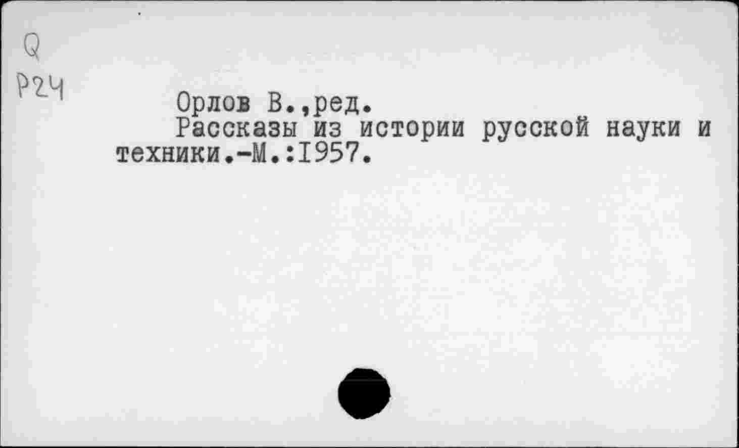 ﻿Орлов В.,ред.
Рассказы из истории русской науки техники.-М.:1957.